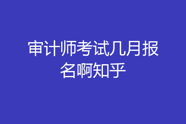 审计师考试几月报名啊知乎