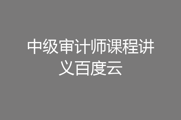 中级审计师课程讲义百度云
