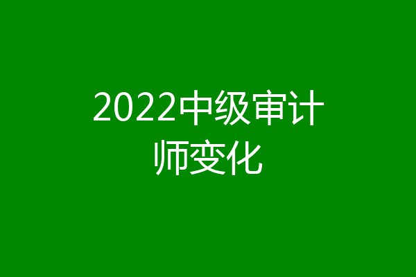 2022中级审计师变化