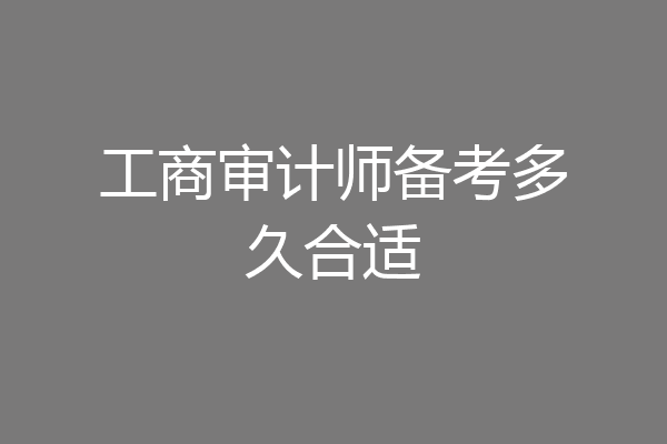工商审计师备考多久合适