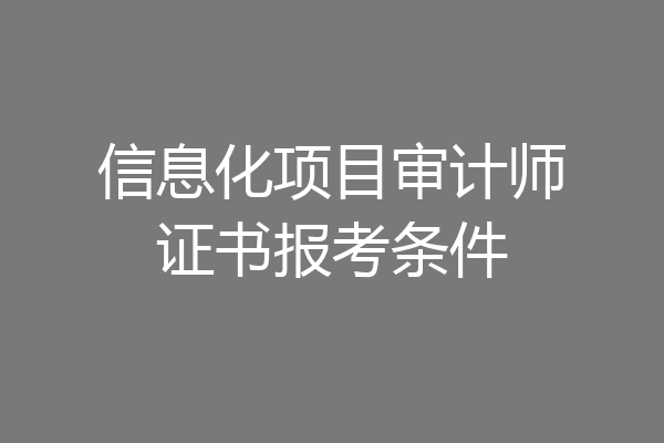 信息化项目审计师证书报考条件