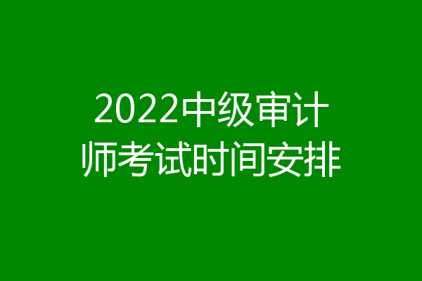2022中级审计师考试时间安排