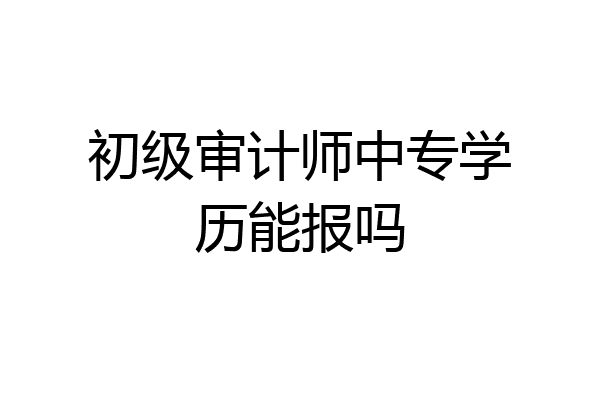 初级审计师中专学历能报吗
