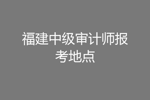 福建中级审计师报考地点