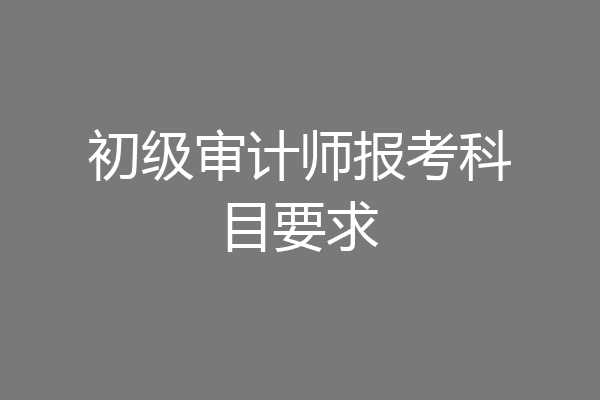 初级审计师报考科目要求