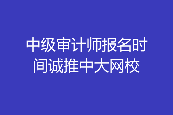 中级审计师报名时间诚推中大网校
