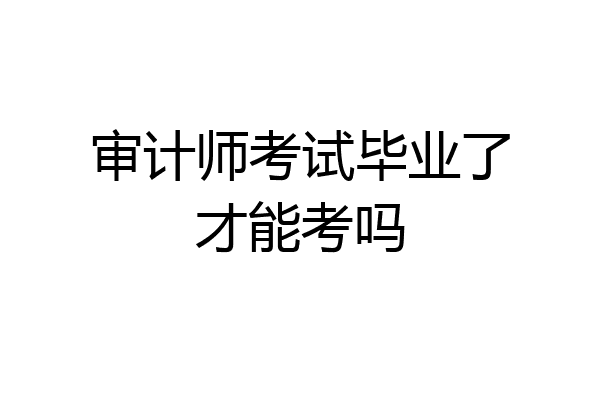 审计师考试毕业了才能考吗