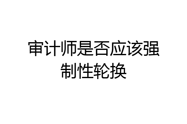 审计师是否应该强制性轮换