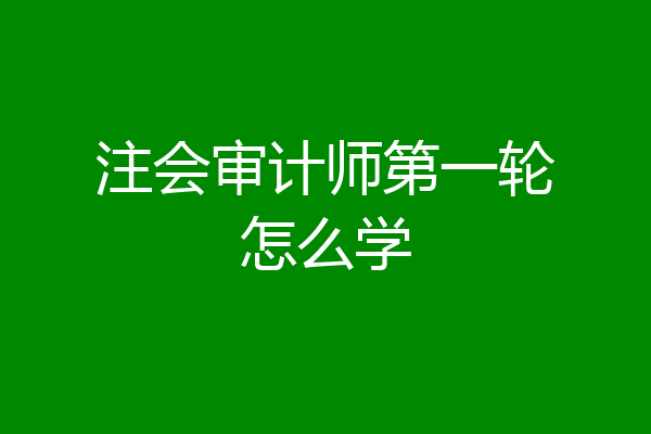 注会审计师第一轮怎么学