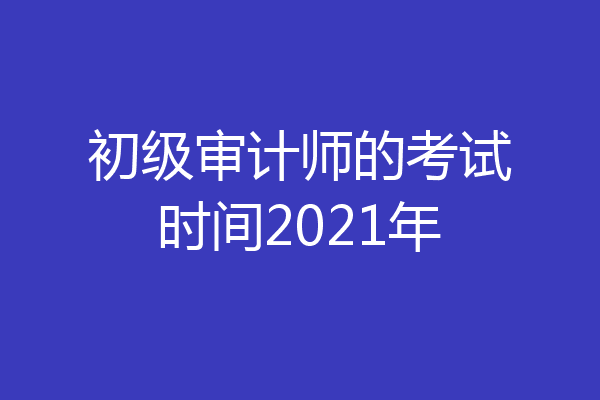 初级审计师的考试时间2021年