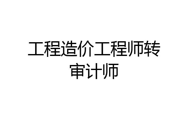 工程造价工程师转审计师
