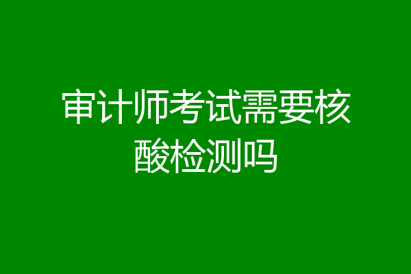 审计师考试需要核酸检测吗