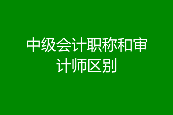 中级会计职称和审计师区别