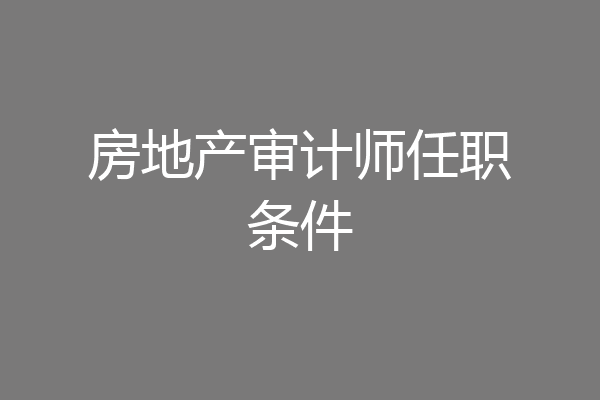 房地产审计师任职条件