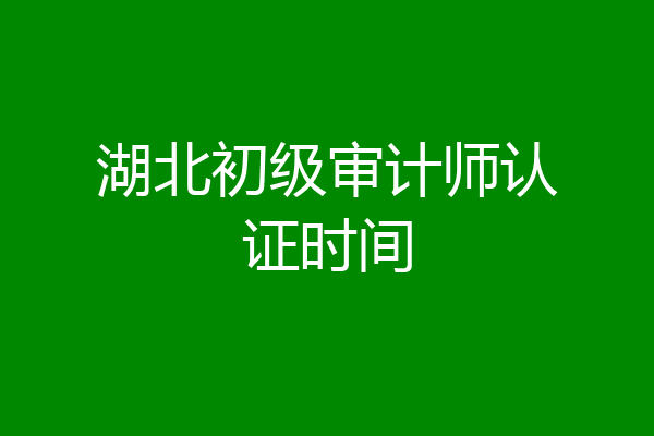 湖北初级审计师认证时间
