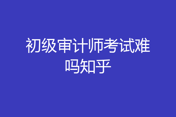 初级审计师考试难吗知乎