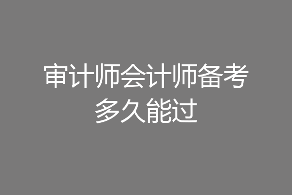 审计师会计师备考多久能过