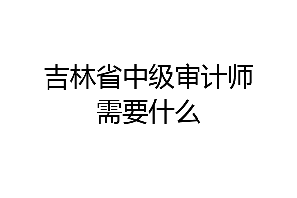 吉林省中级审计师需要什么