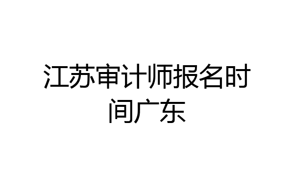 江苏审计师报名时间广东