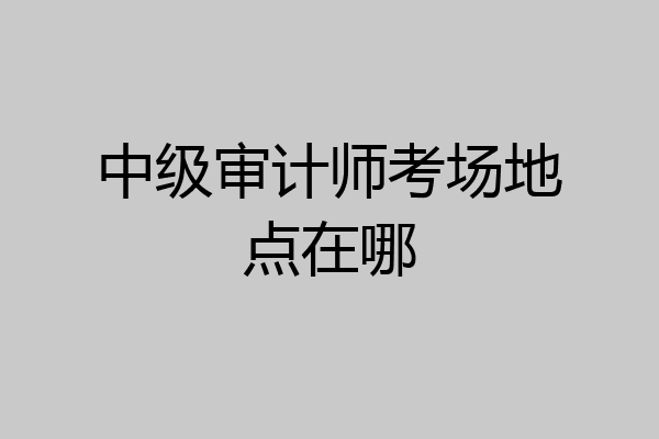 中级审计师考场地点在哪