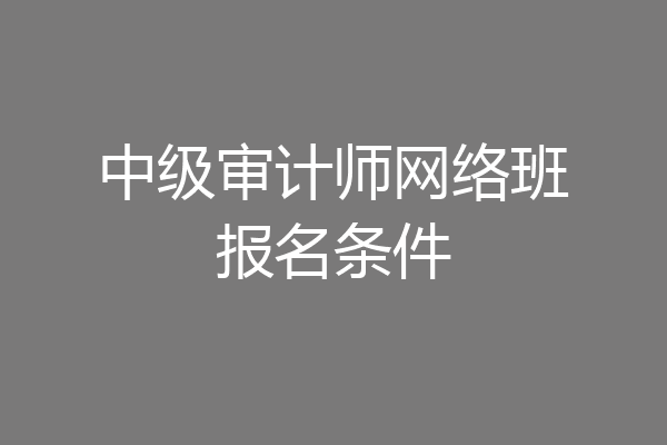 中级审计师网络班报名条件