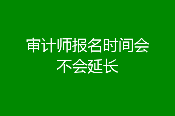 审计师报名时间会不会延长