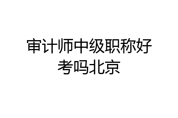审计师中级职称好考吗北京