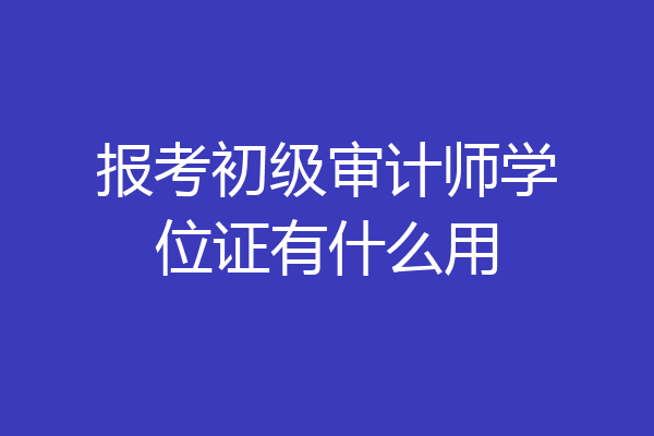 报考初级审计师学位证有什么用