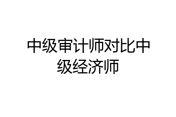 中级审计师对比中级经济师