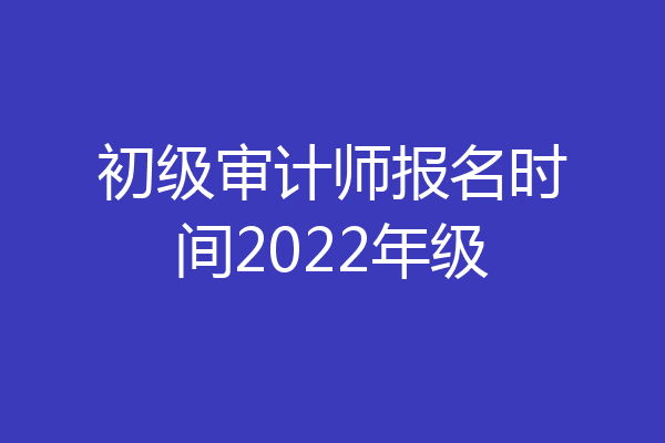 初级审计师报名时间2022年级