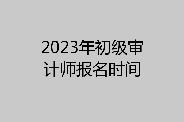 2023年初级审计师报名时间