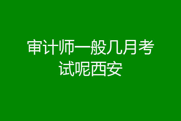 审计师一般几月考试呢西安