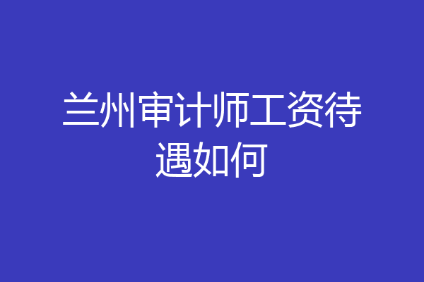 兰州审计师工资待遇如何