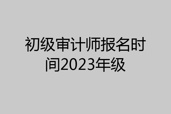 初级审计师报名时间2023年级