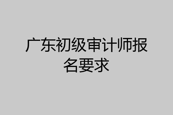 广东初级审计师报名要求