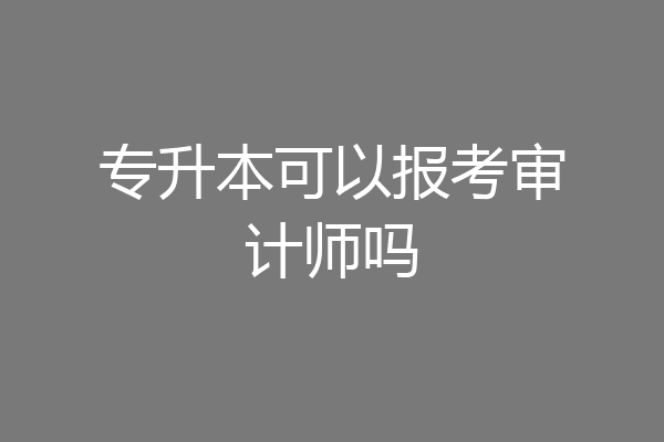 专升本可以报考审计师吗