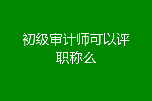初级审计师可以评职称么