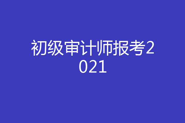 初级审计师报考2021