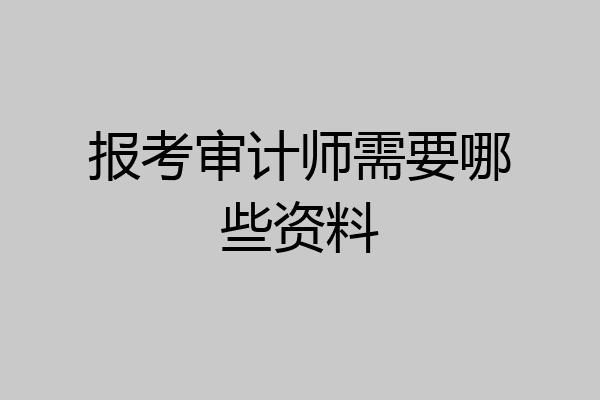 报考审计师需要哪些资料