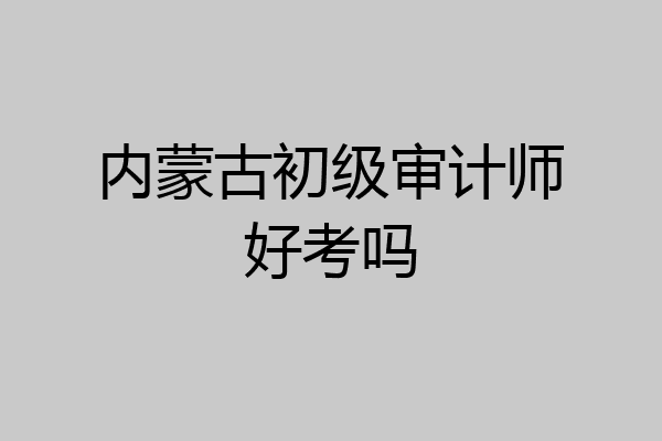 内蒙古初级审计师好考吗