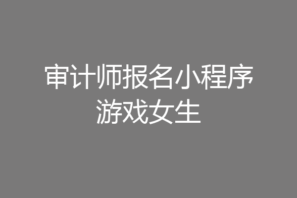 审计师报名小程序游戏女生