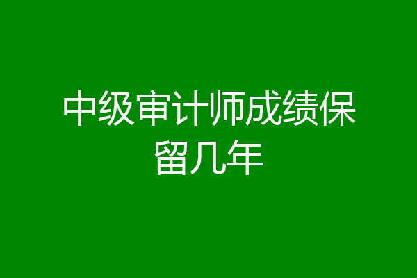 中级审计师成绩保留几年