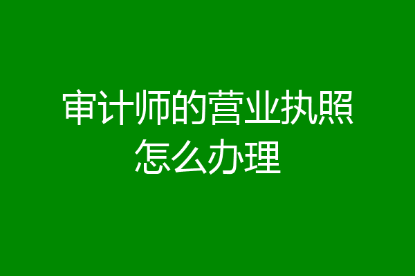 审计师的营业执照怎么办理