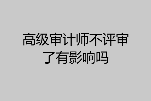 高级审计师不评审了有影响吗