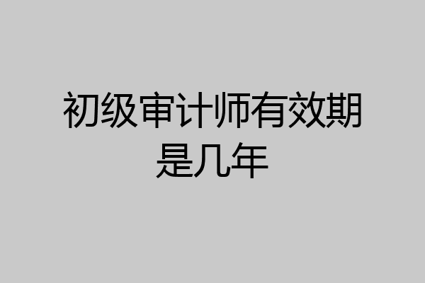 初级审计师有效期是几年