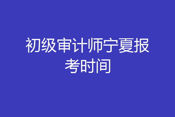 初级审计师宁夏报考时间