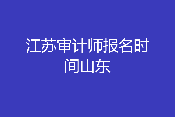 江苏审计师报名时间山东