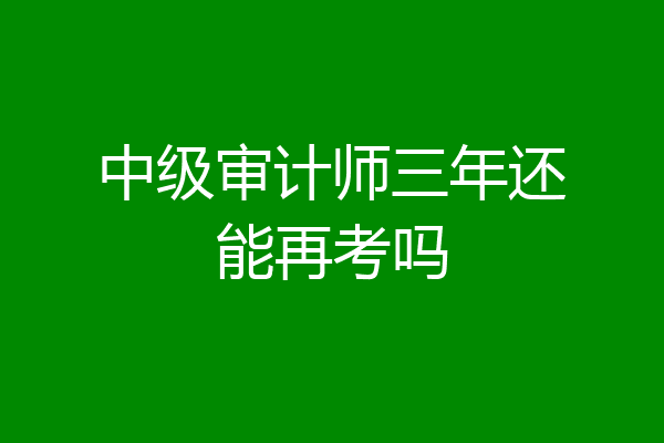 中级审计师三年还能再考吗