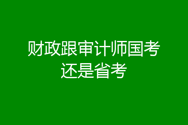 财政跟审计师国考还是省考