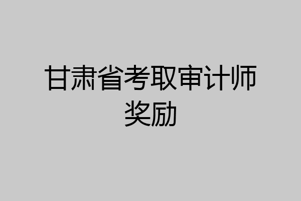 甘肃省考取审计师奖励